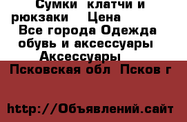 Сумки, клатчи и рюкзаки. › Цена ­ 2 000 - Все города Одежда, обувь и аксессуары » Аксессуары   . Псковская обл.,Псков г.